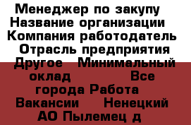 Менеджер по закупу › Название организации ­ Компания-работодатель › Отрасль предприятия ­ Другое › Минимальный оклад ­ 30 000 - Все города Работа » Вакансии   . Ненецкий АО,Пылемец д.